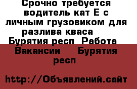 Срочно требуется водитель кат Е с личным грузовиком для разлива кваса.   - Бурятия респ. Работа » Вакансии   . Бурятия респ.